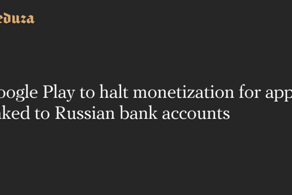 Google Play to halt monetization for apps linked to Russian bank accounts — Meduza