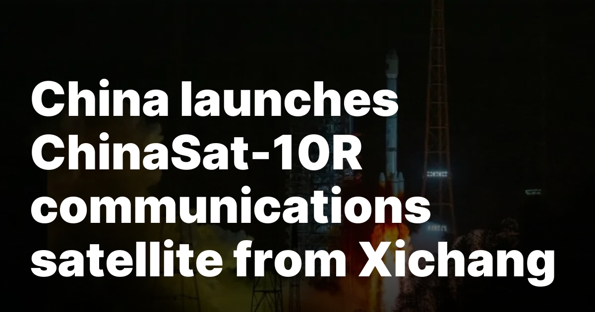 China launches ChinaSat-10R communications satellite from Xichang