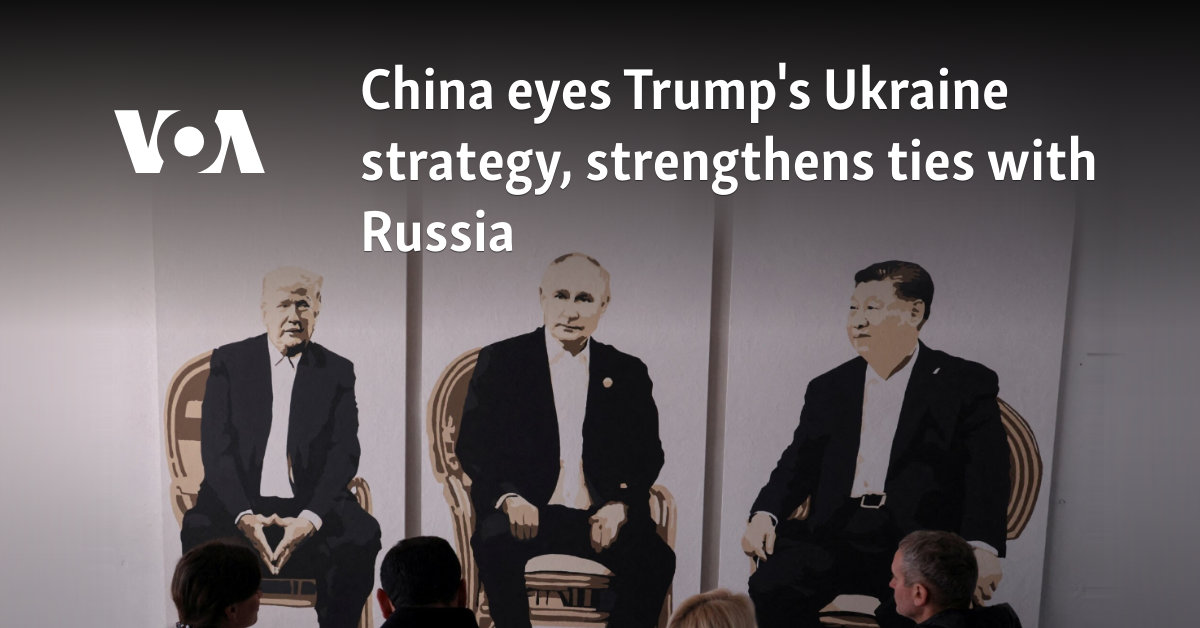 China eyes Trump's Ukraine strategy, strengthens ties with Russia