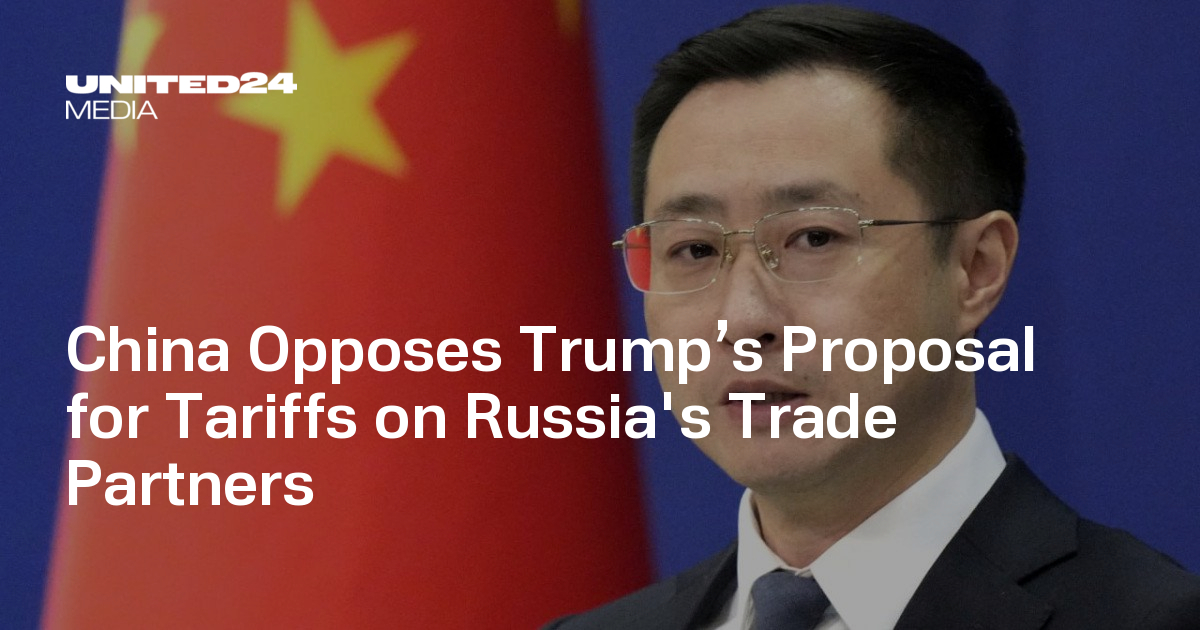 China Opposes Trump’s Proposal for Tariffs on Russia's Trade Partners — UNITED24 Media