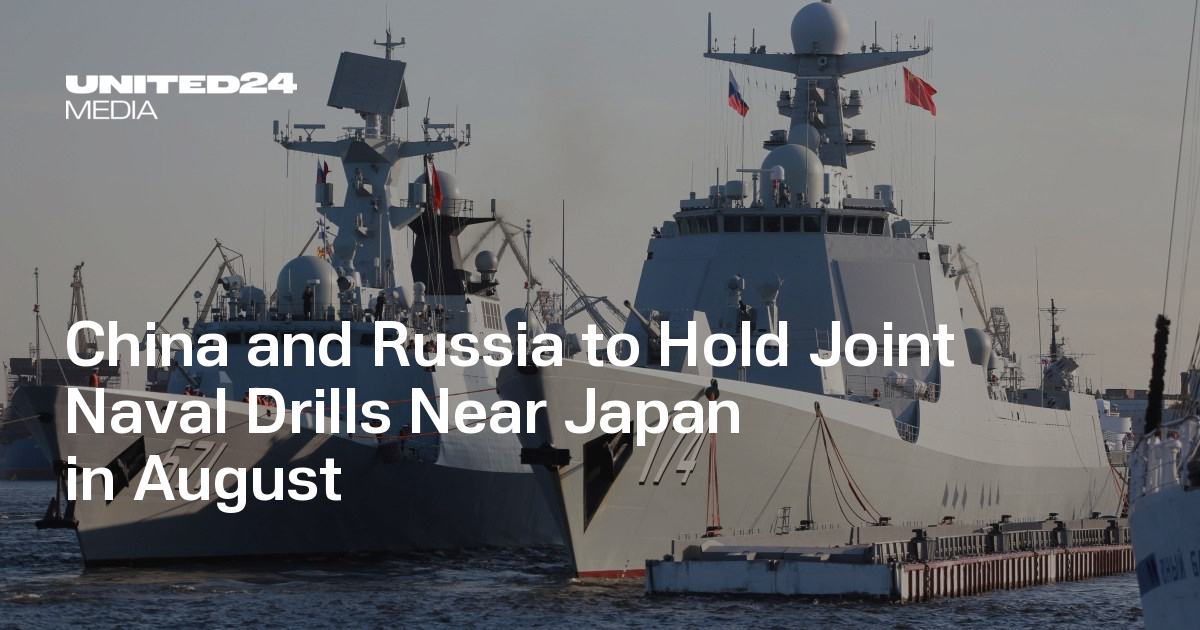 China and Russia to Hold Joint Naval Drills Near Japan in August — UNITED24 Media