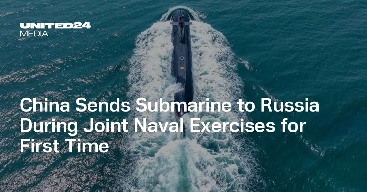 China Sends Submarine to Russia During Joint Naval Exercises for First Time — UNITED24 Media