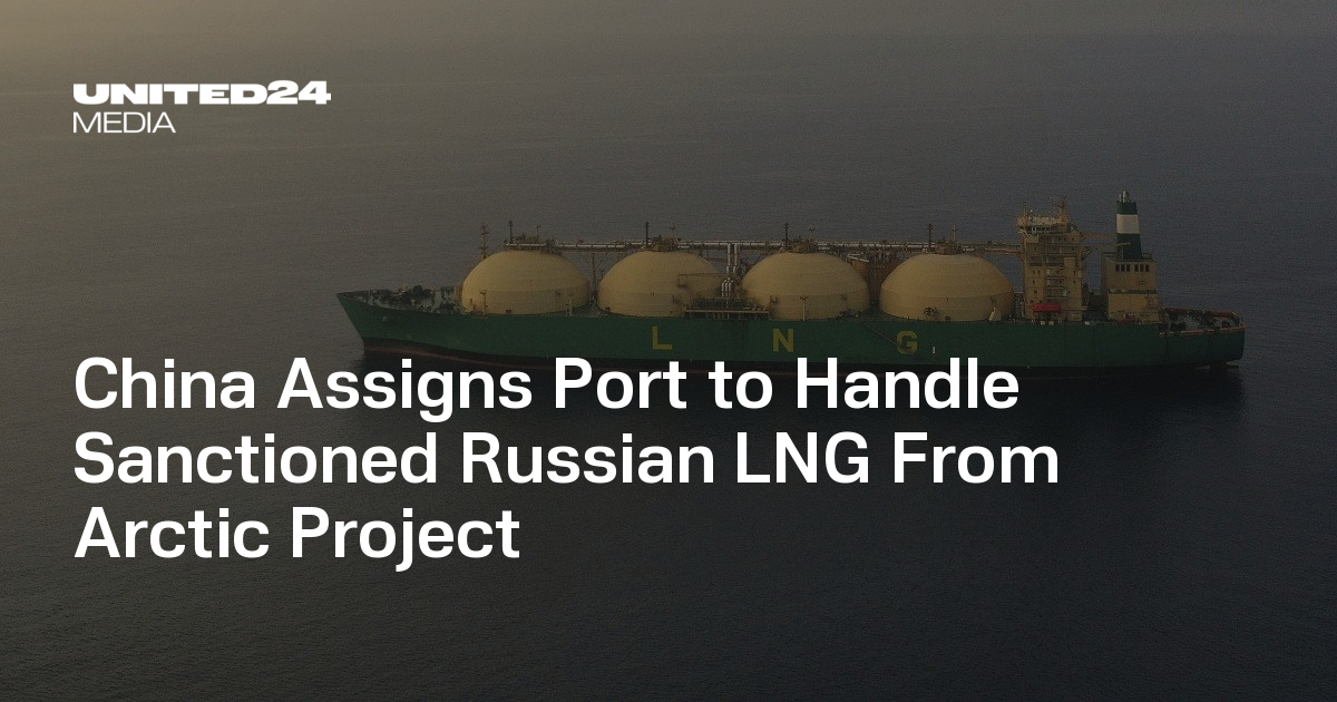 China Assigns Port to Handle Sanctioned Russian LNG From Arctic Project — UNITED24 Media