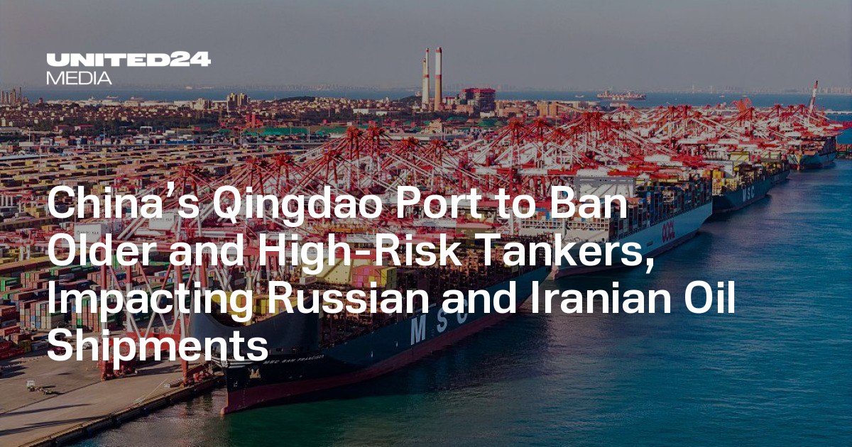 China’s Qingdao Port to Ban Older and High-Risk Tankers, Impacting Russian and Iranian Oil Shipments — UNITED24 Media