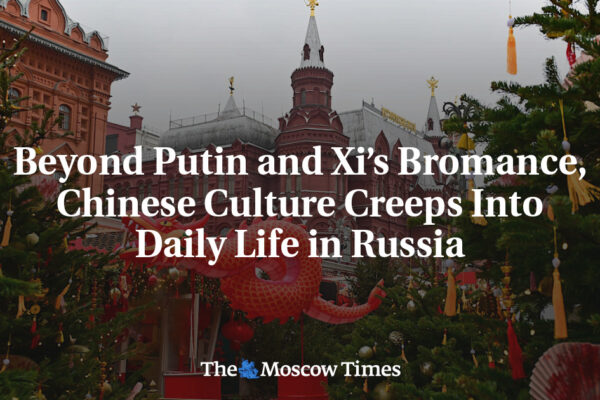 Beyond Putin and Xi’s Bromance, Chinese Culture Creeps Into Daily Life in Russia