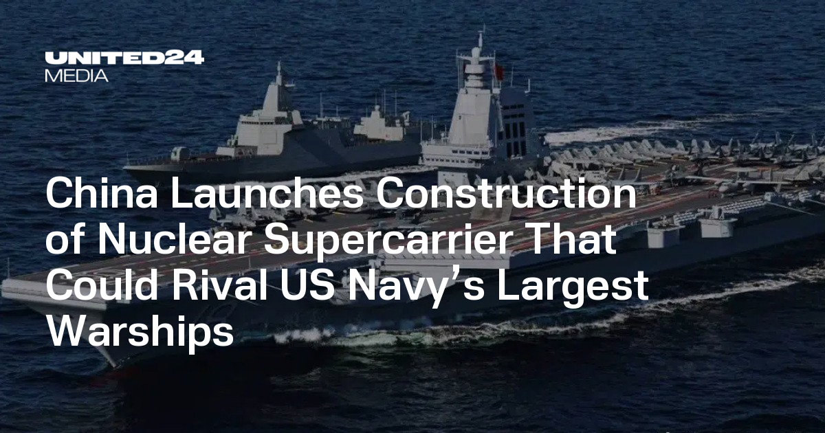 China Launches Construction of Nuclear Supercarrier That Could Rival US Navy’s Largest Warships — UNITED24 Media