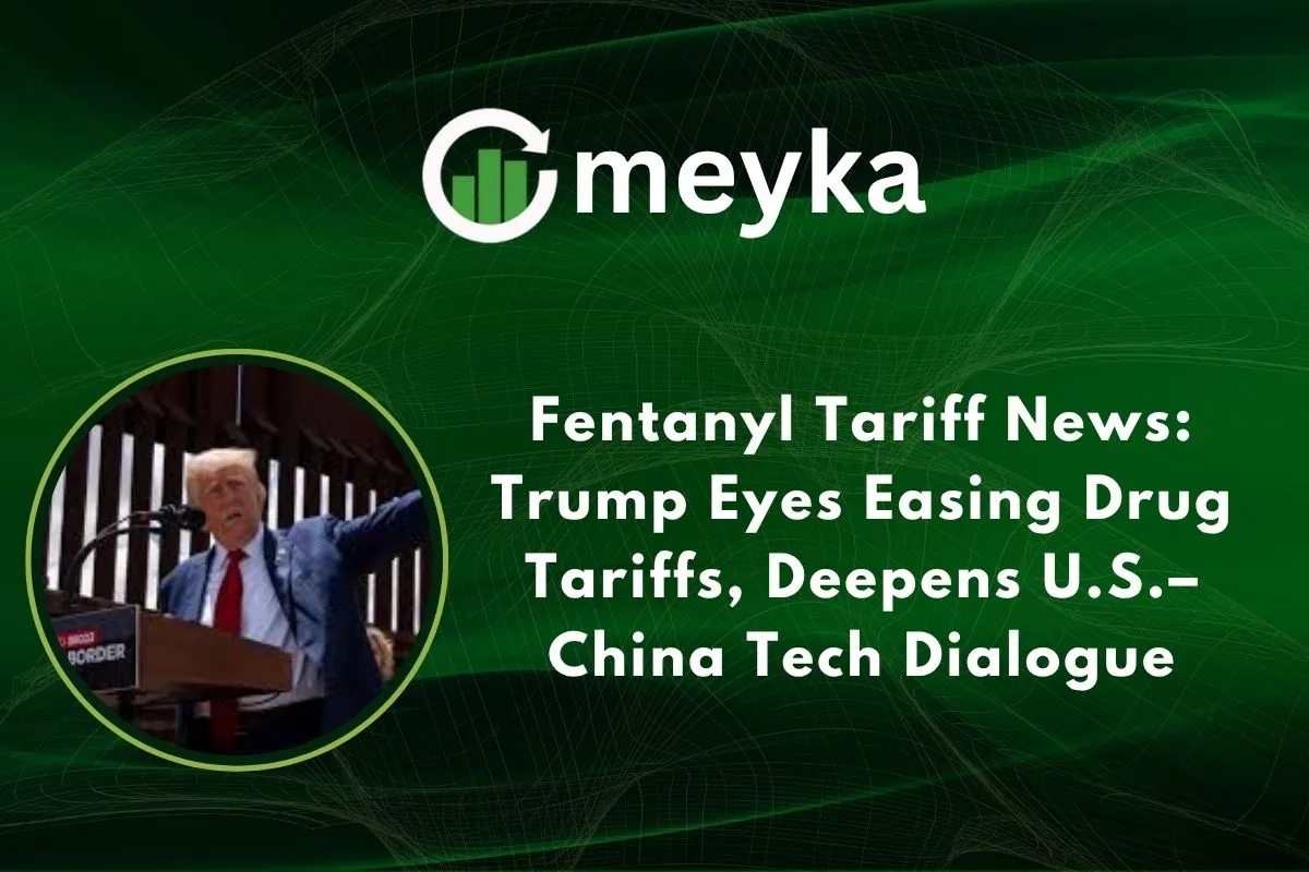 Fentanyl Tariff News: Trump Eyes Easing Drug Tariffs, Deepens U.S.–China Tech Dialogue