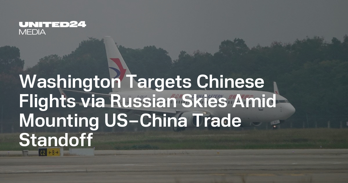 Washington Targets Chinese Flights via Russian Skies Amid Mounting US–China Trade Standoff — UNITED24 Media
